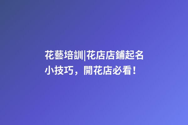 花藝培訓|花店店鋪起名小技巧，開花店必看！-第1張-店鋪起名-玄機派